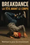 Breakdance - La tête avant le corps : maîtriser la peur du mouvement